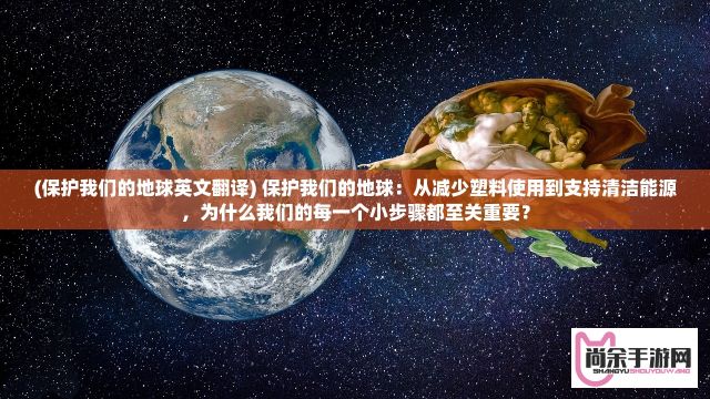 (保护我们的地球英文翻译) 保护我们的地球：从减少塑料使用到支持清洁能源，为什么我们的每一个小步骤都至关重要？